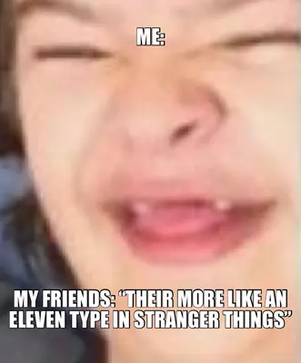 ME: - MY FRIENDS: “THEIR MORE LIKE AN ELEVEN TYPE IN STRANGER THINGS” meme