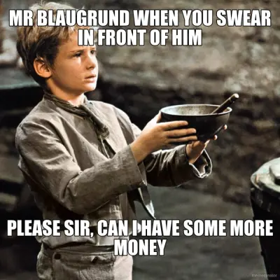 MR BLAUGRUND WHEN YOU SWEAR IN FRONT OF HIM - PLEASE SIR, CAN I HAVE SOME MORE MONEY meme
