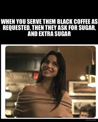WHEN YOU SERVE THEM BLACK COFFEE AS REQUESTED, THEN THEY ASK FOR SUGAR, AND EXTRA SUGAR meme