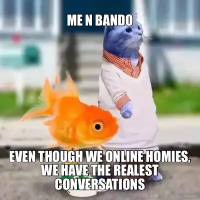 ME N BANDO - EVEN THOUGH WE ONLINE HOMIES, WE HAVE THE REALEST CONVERSATIONS meme