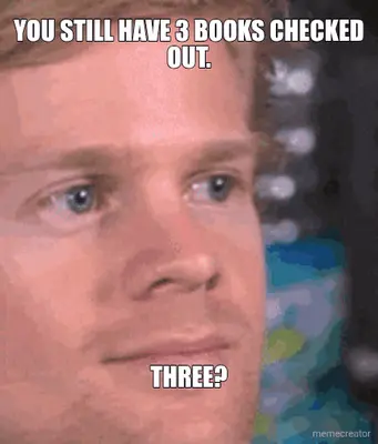 YOU STILL HAVE 3 BOOKS CHECKED OUT. - THREE? meme