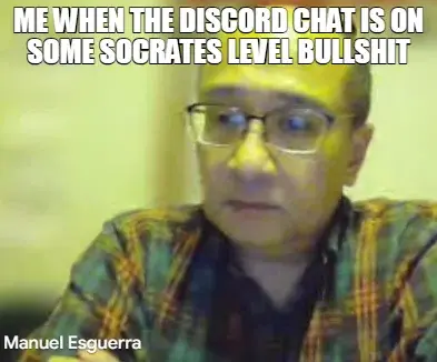 ME WHEN THE DISCORD CHAT IS ON SOME SOCRATES LEVEL BULLSHIT meme