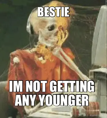 BESTIE - IM NOT GETTING ANY YOUNGER meme