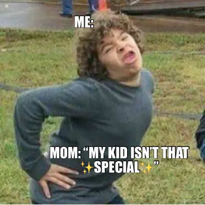 MOM: “MY KID ISN’T THAT ✨SPECIAL✨” - ME: meme