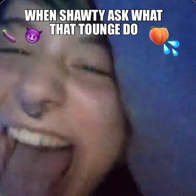WHEN SHAWTY ASK WHAT THAT TOUNGE DO meme