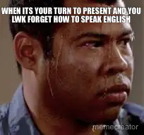 WHEN ITS YOUR TURN TO PRESENT AND YOU LWK FORGET HOW TO SPEAK ENGLISH meme
