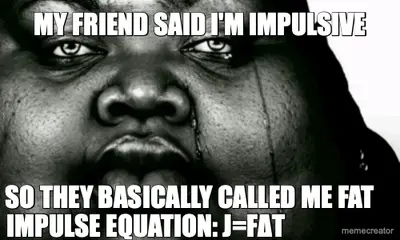 MY FRIEND SAID I'M IMPULSIVE - SO THEY BASICALLY CALLED ME FAT - IMPULSE EQUATION: J=FΔT meme
