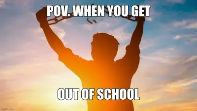 POV. WHEN YOU GET - OUT OF SCHOOL meme