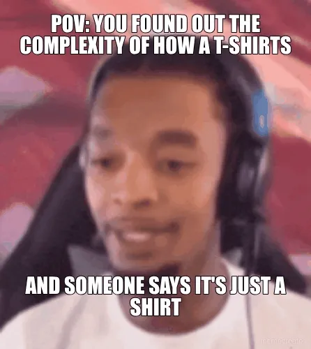 POV: YOU FOUND OUT THE COMPLEXITY OF HOW A T-SHIRTS - AND SOMEONE SAYS IT'S JUST A SHIRT
