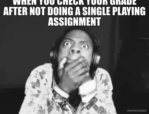 WHEN YOU CHECK YOUR GRADE AFTER NOT DOING A SINGLE PLAYING ASSIGNMENT