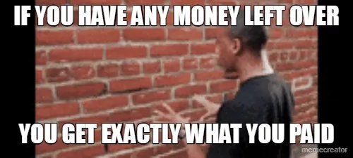 IF YOU HAVE ANY MONEY LEFT OVER - YOU GET EXACTLY WHAT YOU PAID
