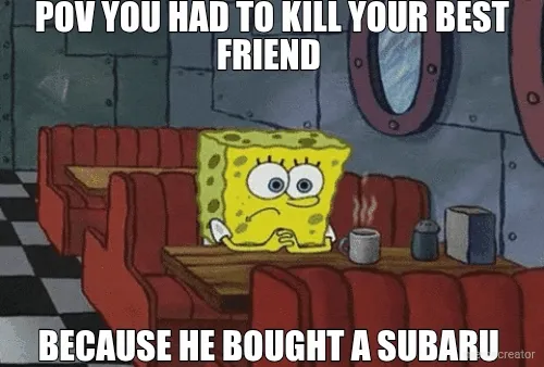 POV YOU HAD TO KILL YOUR BEST FRIEND  - BECAUSE HE BOUGHT A SUBARU