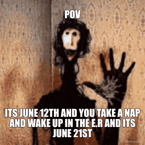 POV - ITS JUNE 12TH AND YOU TAKE A NAP AND WAKE UP IN THE E.R AND ITS JUNE 21ST