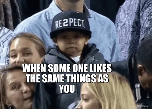 WHEN SOME ONE LIKES THE SAME THINGS AS YOU