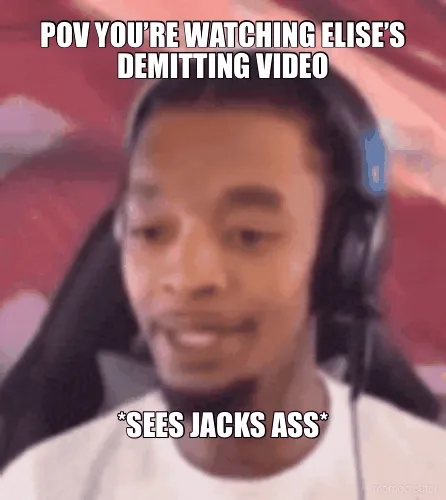 POV YOU’RE WATCHING ELISE’S DEMITTING VIDEO - *SEES JACKS ASS*