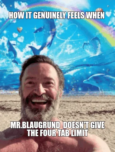 HOW IT GENUINELY FEELS WHEN - MR.BLAUGRUND  DOESN'T GIVE
THE FOUR TAB LIMIT