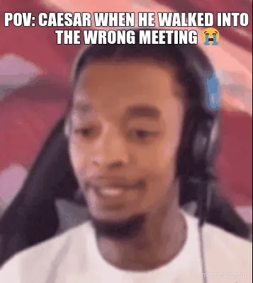 POV: CAESAR WHEN HE WALKED INTO
THE WRONG MEETING