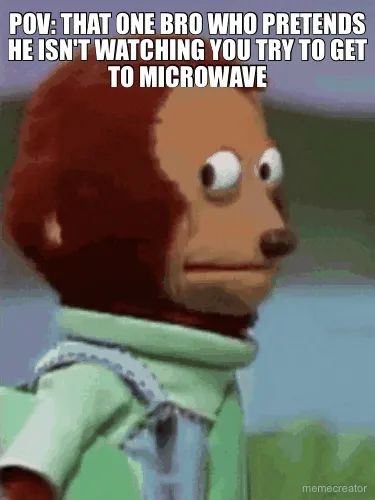 POV: THAT ONE BRO WHO PRETENDS HE ISN'T WATCHING YOU TRY TO GET TO MICROWAVE