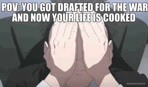 POV: YOU GOT DRAFTED FOR THE WAR AND NOW YOUR LIFE IS COOKED