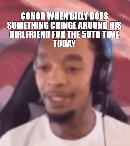 CONOR WHEN BILLY DOES SOMETHING CRINGE AROUND HIS GIRLFRIEND FOR THE 50TH TIME TODAY