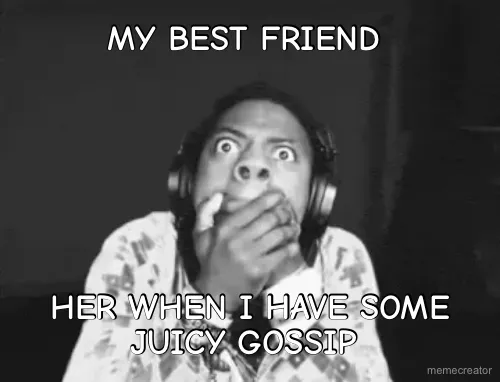 MY BEST FRIEND  - HER WHEN I HAVE SOME JUICY GOSSIP