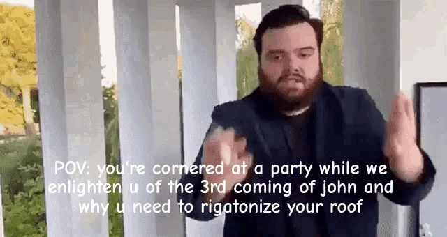 POV: you're cornered at a party while we enlighten u of the 3rd coming of john and why u need to rig