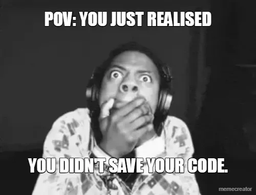 POV: YOU JUST REALISED - Y0U DIDN'T SAVE YOUR CODE.