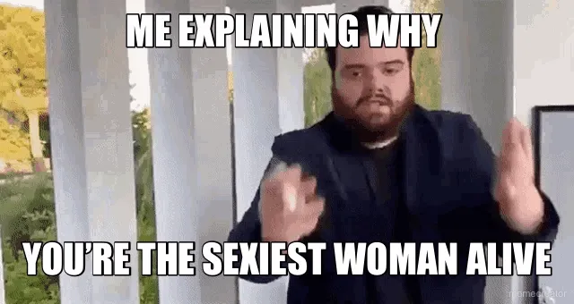 ME EXPLAINING WHY  - YOU’RE THE SEXIEST WOMAN ALIVE