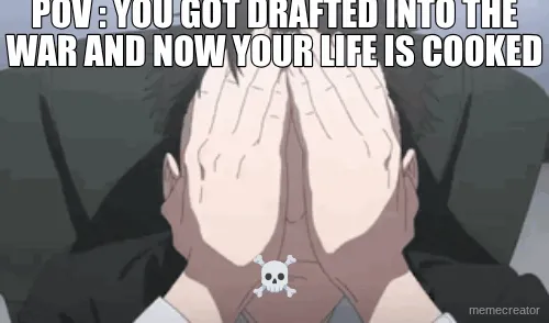 POV : YOU GOT DRAFTED INTO THE WAR AND NOW YOUR LIFE IS COOKED - ☠️