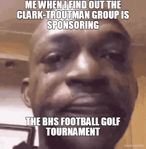ME WHEN I FIND OUT THE CLARK-TROUTMAN GROUP IS SPONSORING - THE BHS FOOTBALL GOLF TOURNAMENT